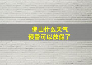 佛山什么天气预警可以放假了