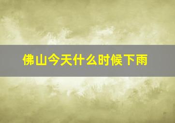 佛山今天什么时候下雨