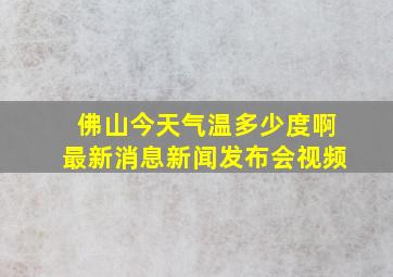 佛山今天气温多少度啊最新消息新闻发布会视频