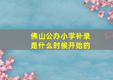 佛山公办小学补录是什么时候开始的