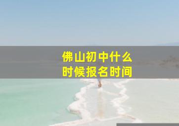 佛山初中什么时候报名时间