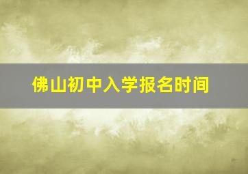 佛山初中入学报名时间