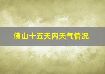 佛山十五天内天气情况