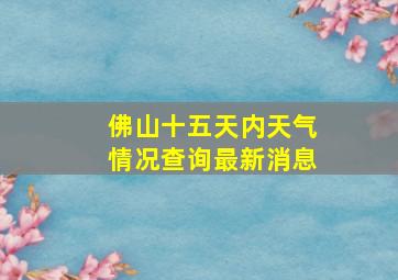 佛山十五天内天气情况查询最新消息