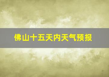 佛山十五天内天气预报