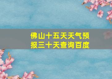 佛山十五天天气预报三十天查询百度