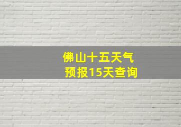 佛山十五天气预报15天查询