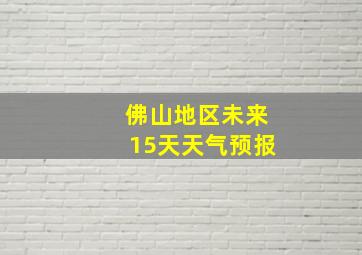 佛山地区未来15天天气预报