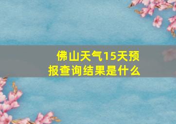 佛山天气15天预报查询结果是什么