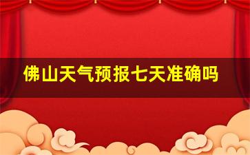 佛山天气预报七天准确吗