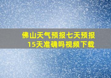 佛山天气预报七天预报15天准确吗视频下载