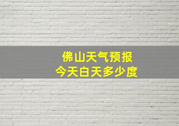 佛山天气预报今天白天多少度