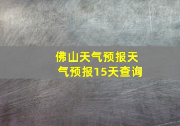 佛山天气预报天气预报15天查询