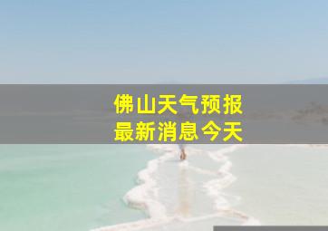 佛山天气预报最新消息今天