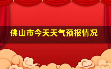 佛山市今天天气预报情况