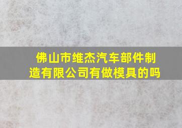 佛山市维杰汽车部件制造有限公司有做模具的吗