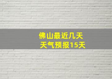 佛山最近几天天气预报15天