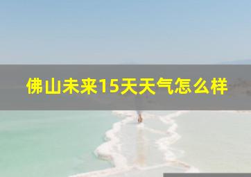 佛山未来15天天气怎么样