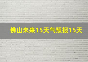 佛山未来15天气预报15天