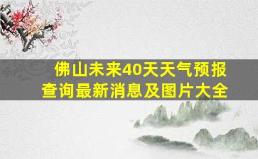 佛山未来40天天气预报查询最新消息及图片大全