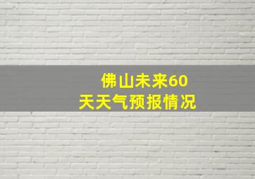 佛山未来60天天气预报情况