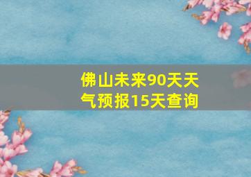 佛山未来90天天气预报15天查询