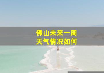 佛山未来一周天气情况如何