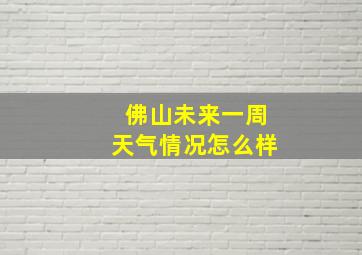 佛山未来一周天气情况怎么样