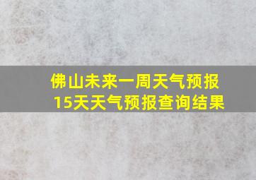 佛山未来一周天气预报15天天气预报查询结果