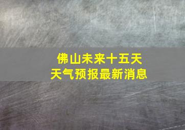 佛山未来十五天天气预报最新消息