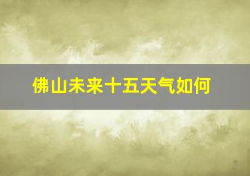 佛山未来十五天气如何