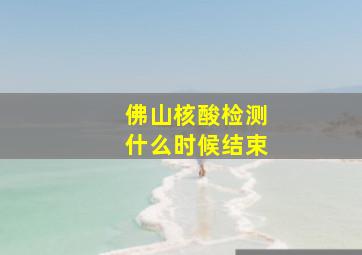 佛山核酸检测什么时候结束