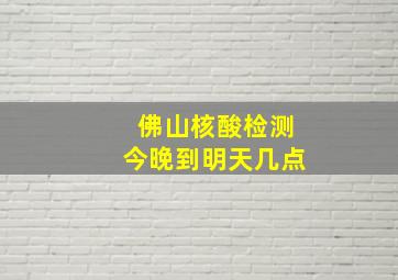 佛山核酸检测今晚到明天几点