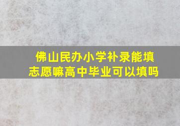 佛山民办小学补录能填志愿嘛高中毕业可以填吗