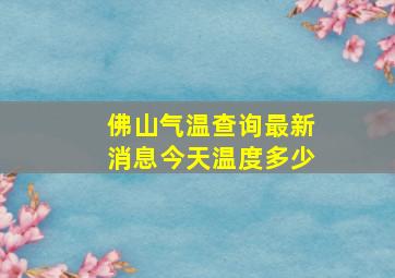 佛山气温查询最新消息今天温度多少