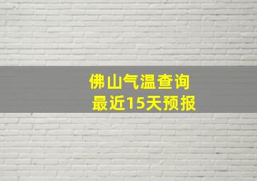 佛山气温查询最近15天预报