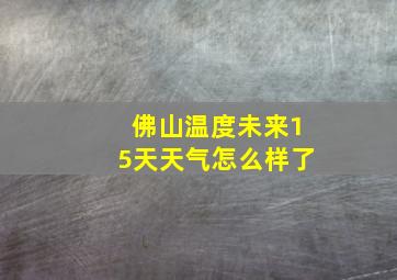 佛山温度未来15天天气怎么样了