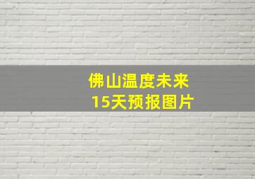 佛山温度未来15天预报图片