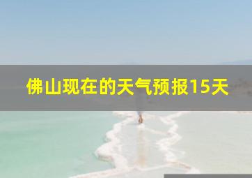 佛山现在的天气预报15天