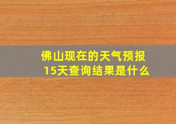 佛山现在的天气预报15天查询结果是什么