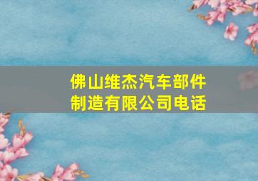 佛山维杰汽车部件制造有限公司电话