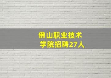 佛山职业技术学院招聘27人