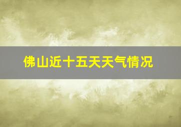 佛山近十五天天气情况