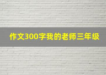 作文300字我的老师三年级