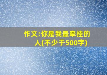 作文:你是我最牵挂的人(不少于500字)