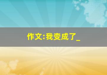 作文:我变成了_