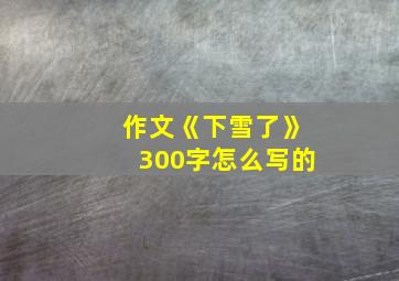 作文《下雪了》300字怎么写的