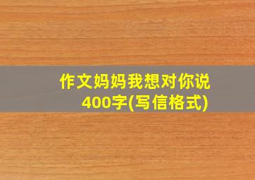 作文妈妈我想对你说400字(写信格式)