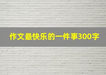 作文最快乐的一件事300字