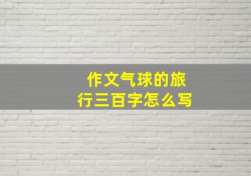 作文气球的旅行三百字怎么写